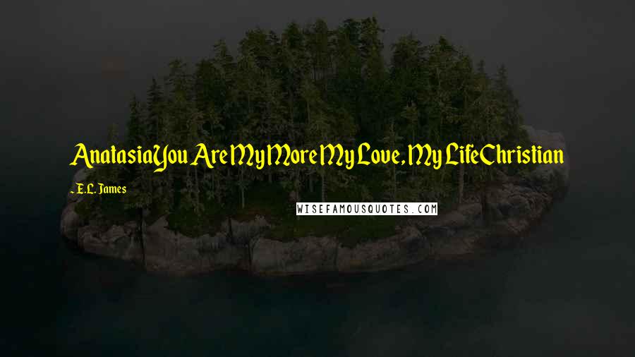 E.L. James Quotes: AnatasiaYou Are My More My Love, My LifeChristian