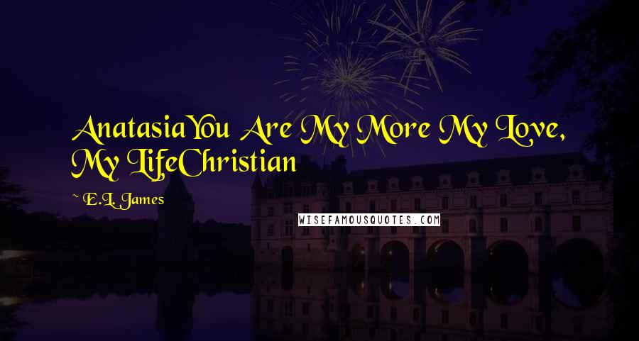 E.L. James Quotes: AnatasiaYou Are My More My Love, My LifeChristian