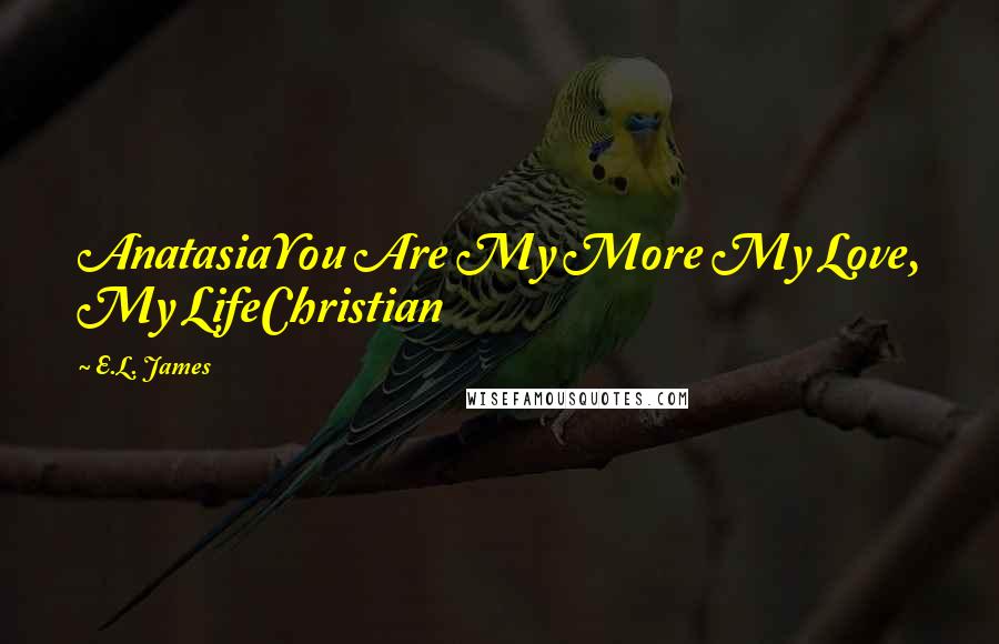 E.L. James Quotes: AnatasiaYou Are My More My Love, My LifeChristian