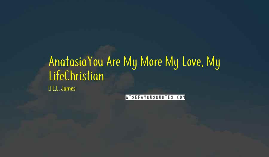 E.L. James Quotes: AnatasiaYou Are My More My Love, My LifeChristian