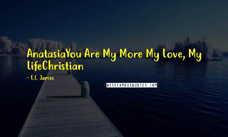 E.L. James Quotes: AnatasiaYou Are My More My Love, My LifeChristian