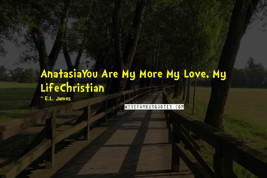 E.L. James Quotes: AnatasiaYou Are My More My Love, My LifeChristian