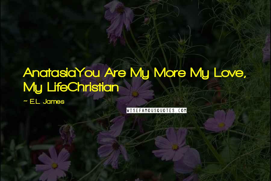 E.L. James Quotes: AnatasiaYou Are My More My Love, My LifeChristian