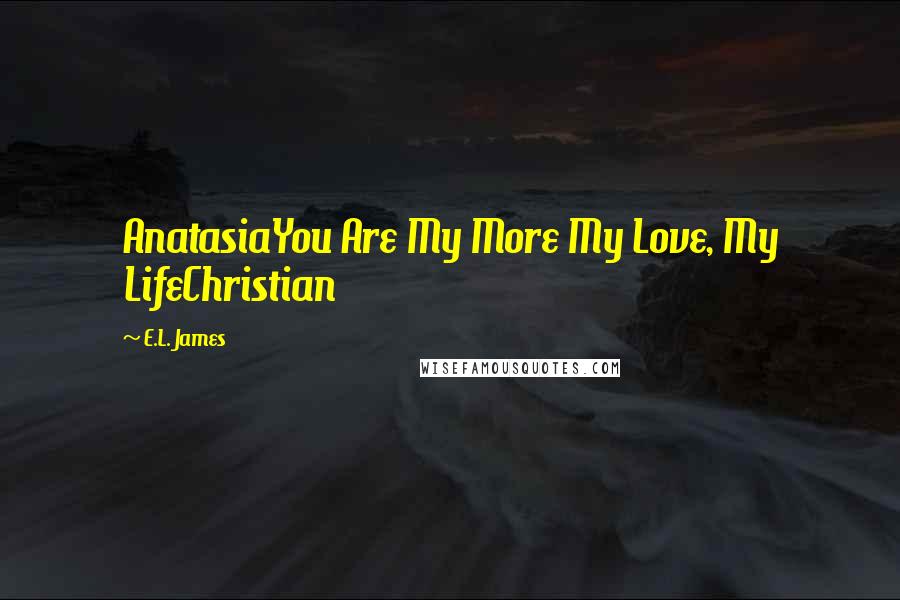 E.L. James Quotes: AnatasiaYou Are My More My Love, My LifeChristian