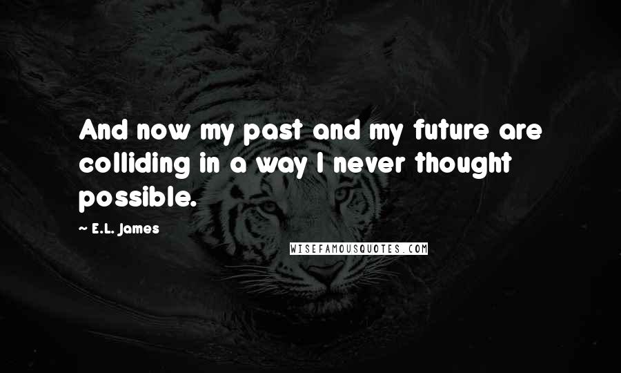 E.L. James Quotes: And now my past and my future are colliding in a way I never thought possible.