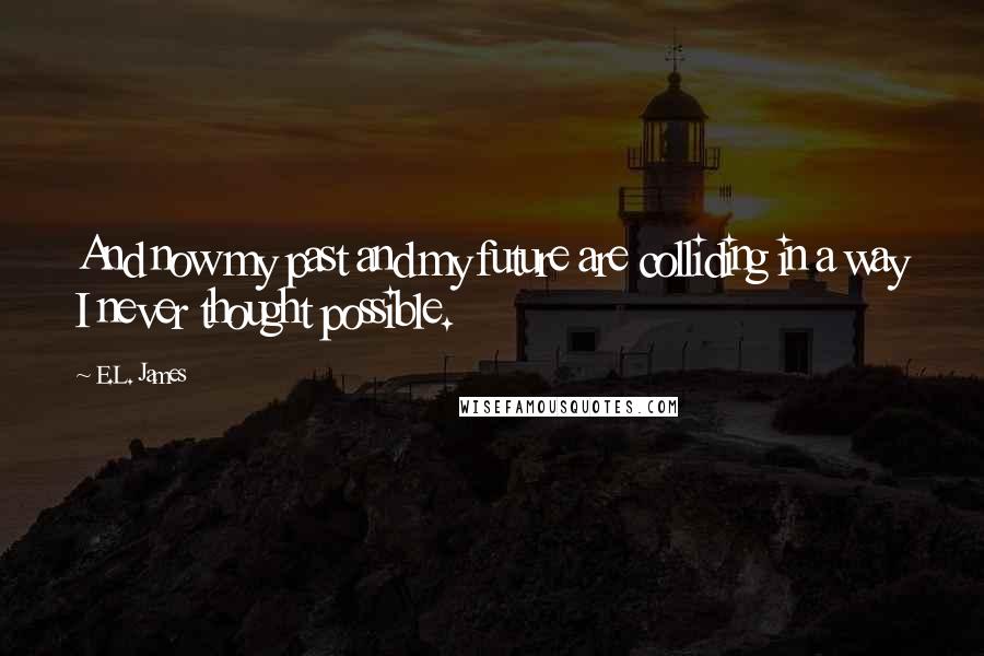 E.L. James Quotes: And now my past and my future are colliding in a way I never thought possible.