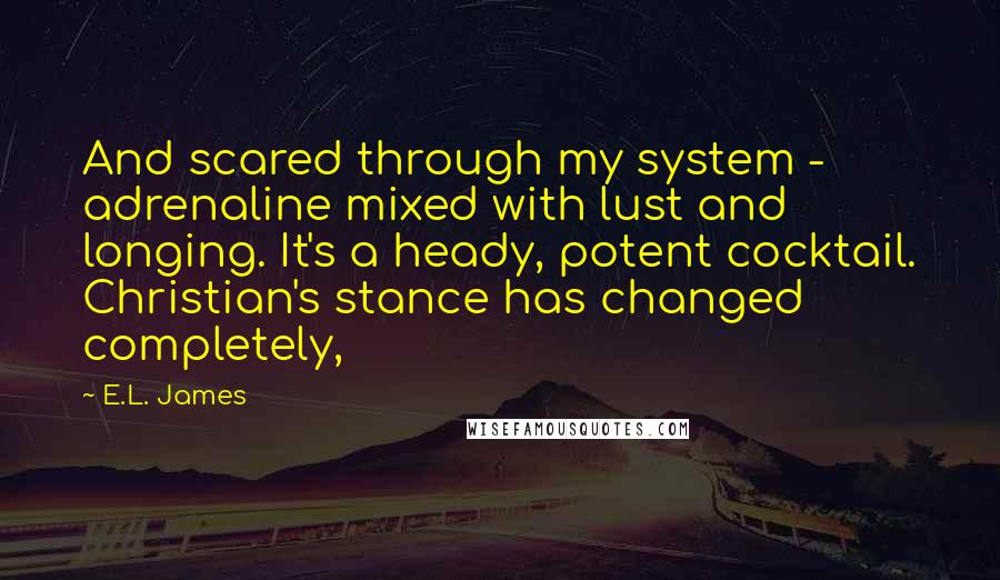 E.L. James Quotes: And scared through my system - adrenaline mixed with lust and longing. It's a heady, potent cocktail. Christian's stance has changed completely,