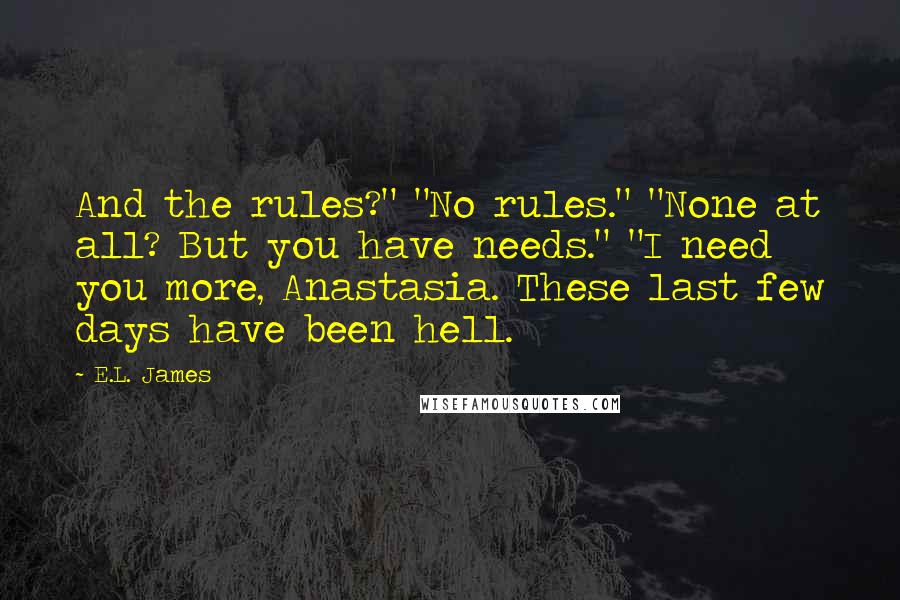 E.L. James Quotes: And the rules?" "No rules." "None at all? But you have needs." "I need you more, Anastasia. These last few days have been hell.