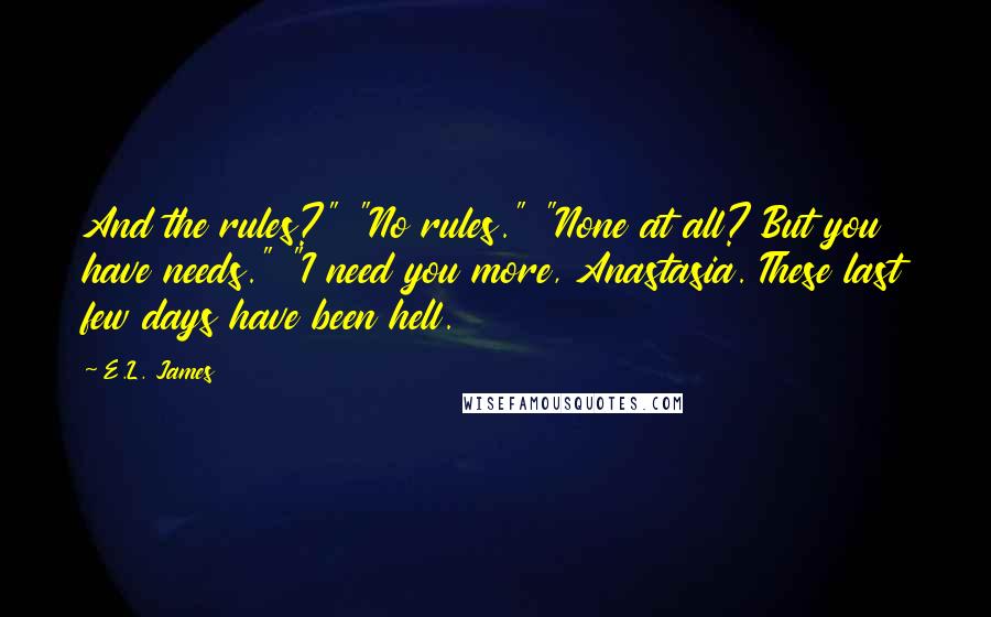 E.L. James Quotes: And the rules?" "No rules." "None at all? But you have needs." "I need you more, Anastasia. These last few days have been hell.