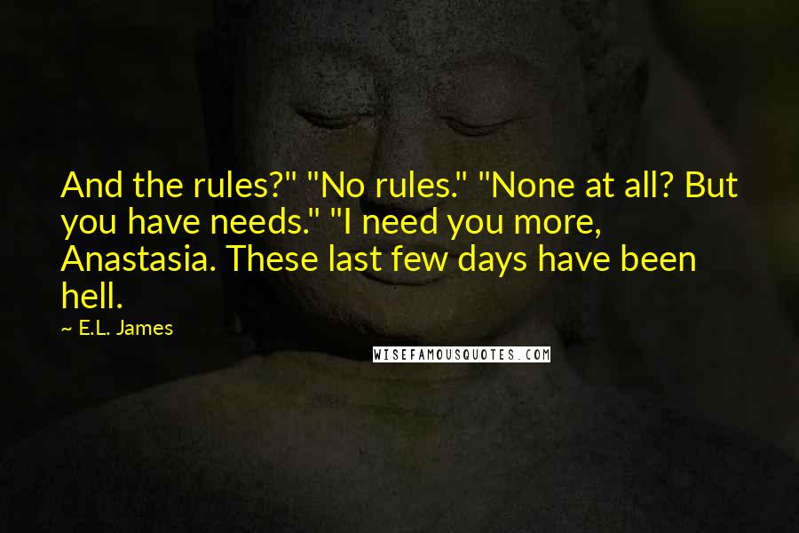 E.L. James Quotes: And the rules?" "No rules." "None at all? But you have needs." "I need you more, Anastasia. These last few days have been hell.