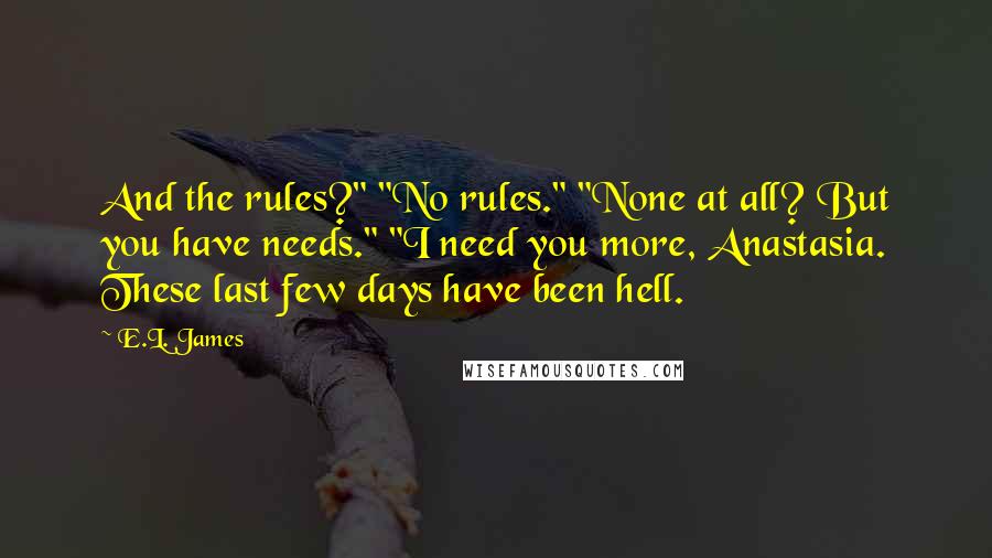 E.L. James Quotes: And the rules?" "No rules." "None at all? But you have needs." "I need you more, Anastasia. These last few days have been hell.