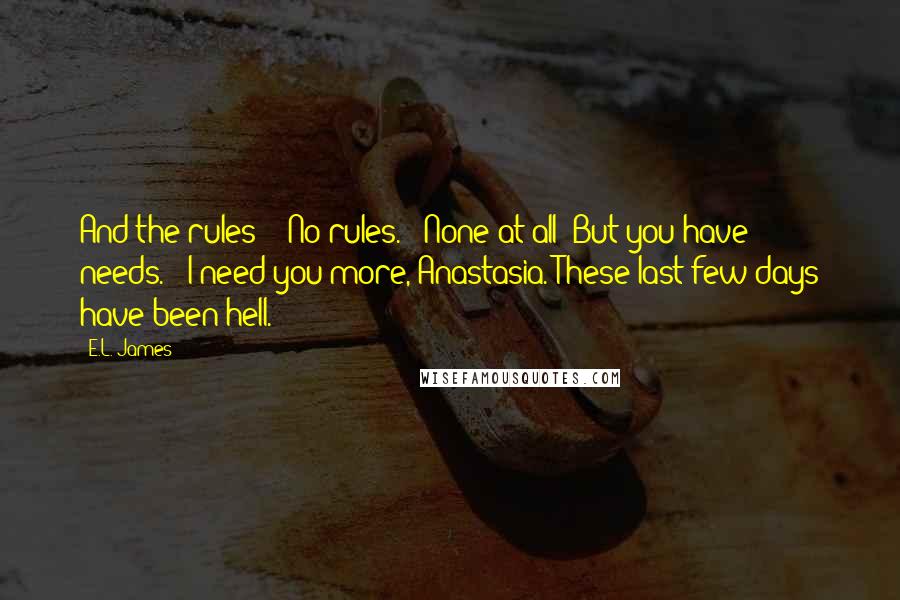 E.L. James Quotes: And the rules?" "No rules." "None at all? But you have needs." "I need you more, Anastasia. These last few days have been hell.