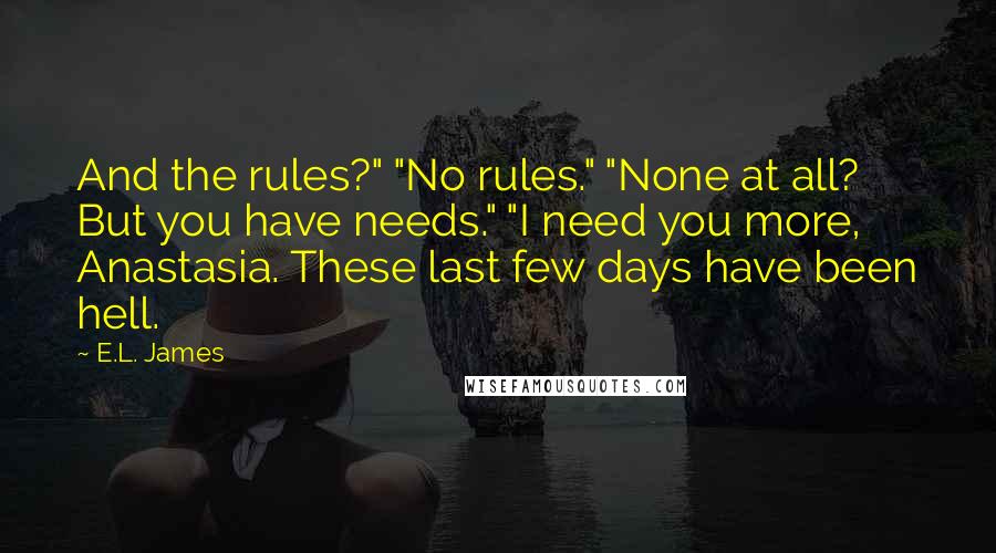 E.L. James Quotes: And the rules?" "No rules." "None at all? But you have needs." "I need you more, Anastasia. These last few days have been hell.