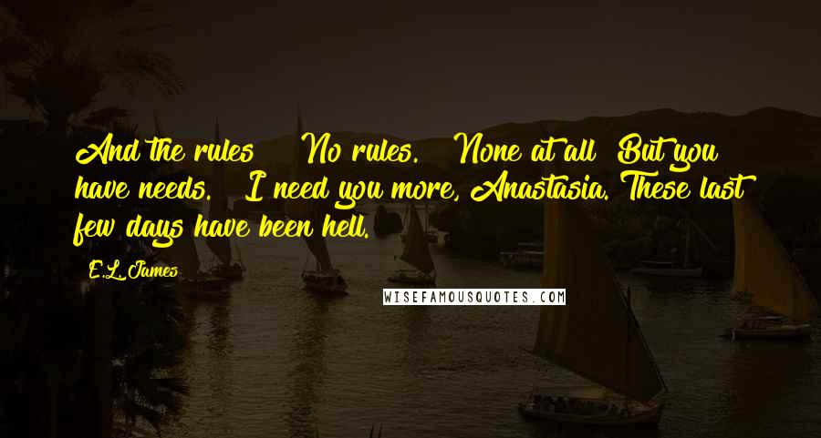 E.L. James Quotes: And the rules?" "No rules." "None at all? But you have needs." "I need you more, Anastasia. These last few days have been hell.