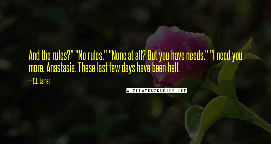 E.L. James Quotes: And the rules?" "No rules." "None at all? But you have needs." "I need you more, Anastasia. These last few days have been hell.