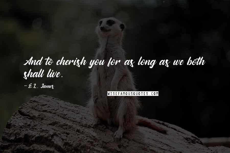 E.L. James Quotes: And to cherish you for as long as we both shall live.