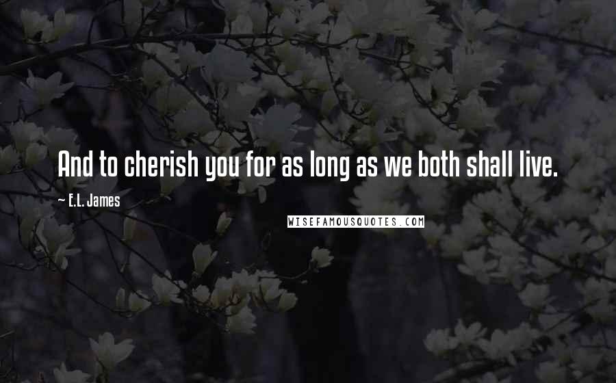 E.L. James Quotes: And to cherish you for as long as we both shall live.