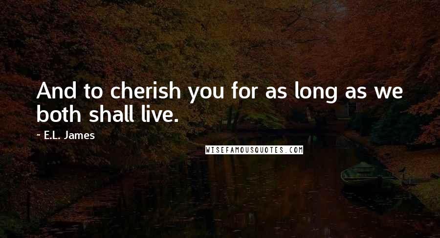 E.L. James Quotes: And to cherish you for as long as we both shall live.