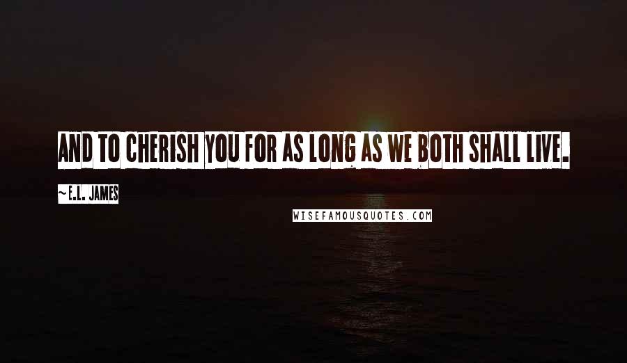 E.L. James Quotes: And to cherish you for as long as we both shall live.