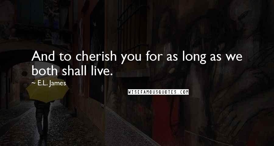 E.L. James Quotes: And to cherish you for as long as we both shall live.