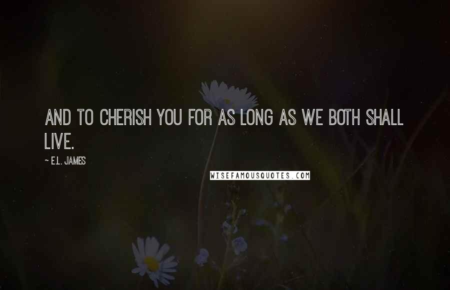 E.L. James Quotes: And to cherish you for as long as we both shall live.