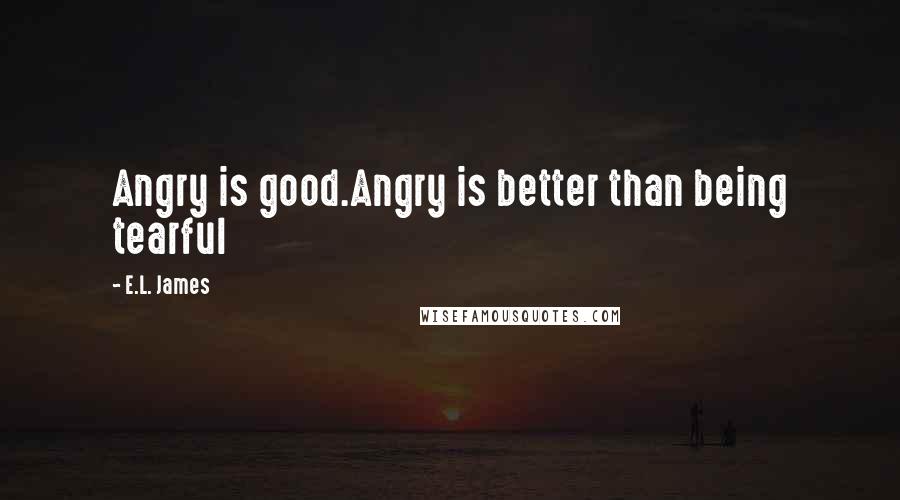E.L. James Quotes: Angry is good.Angry is better than being tearful