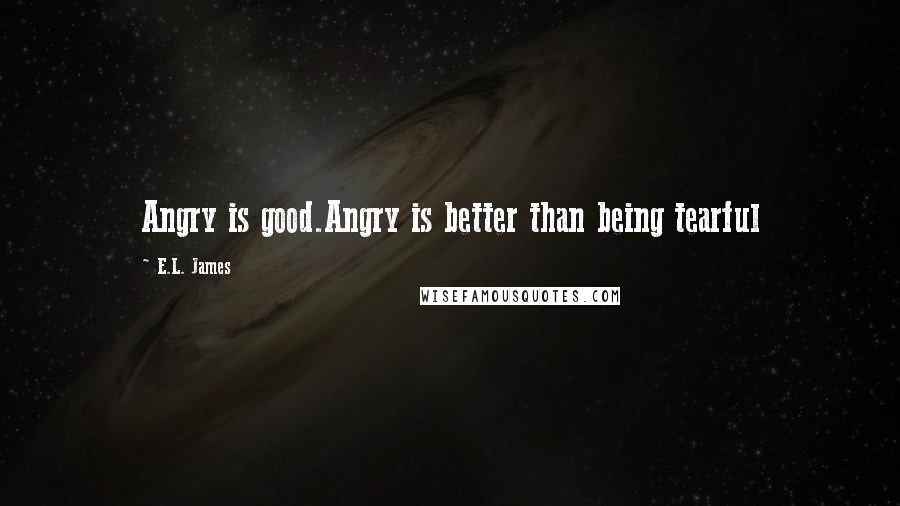 E.L. James Quotes: Angry is good.Angry is better than being tearful