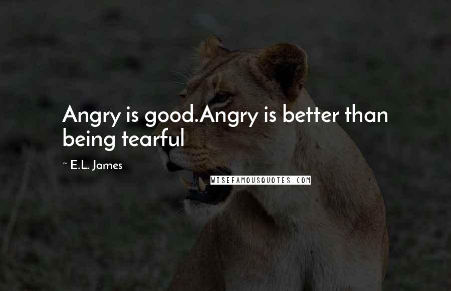 E.L. James Quotes: Angry is good.Angry is better than being tearful