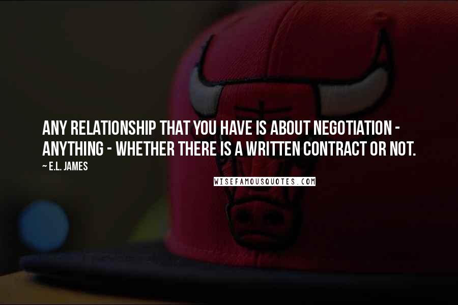 E.L. James Quotes: Any relationship that you have is about negotiation - anything - whether there is a written contract or not.