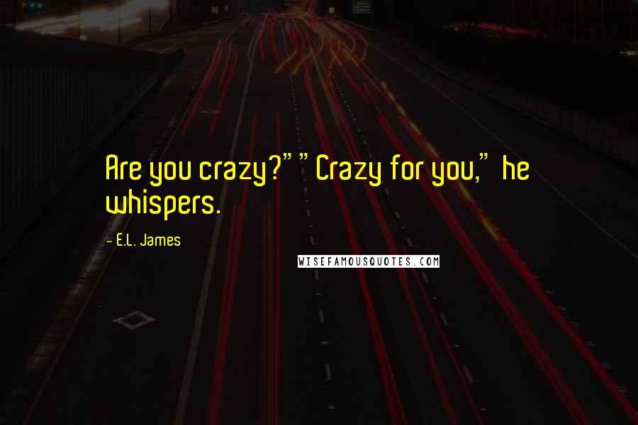 E.L. James Quotes: Are you crazy?""Crazy for you," he whispers.