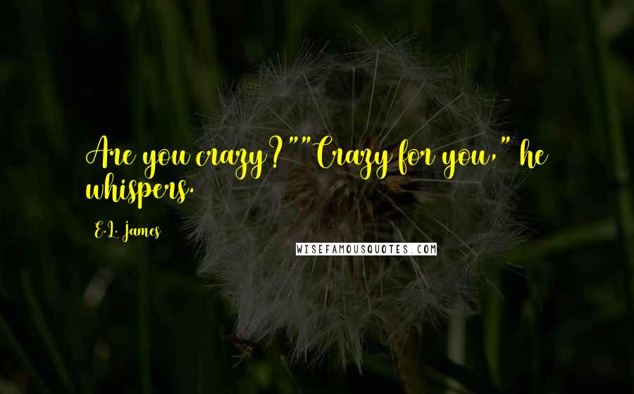 E.L. James Quotes: Are you crazy?""Crazy for you," he whispers.