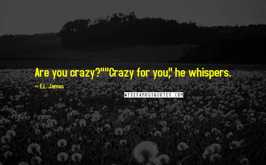 E.L. James Quotes: Are you crazy?""Crazy for you," he whispers.