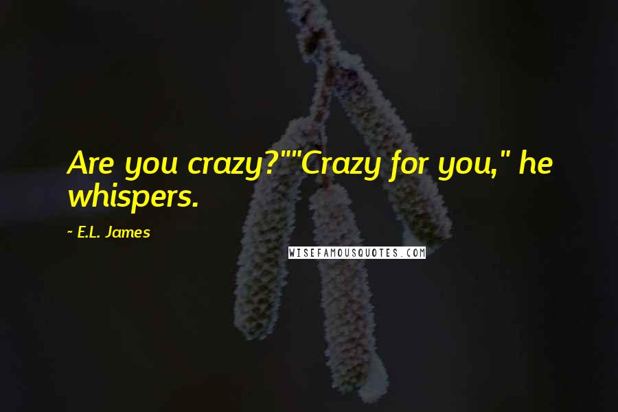 E.L. James Quotes: Are you crazy?""Crazy for you," he whispers.