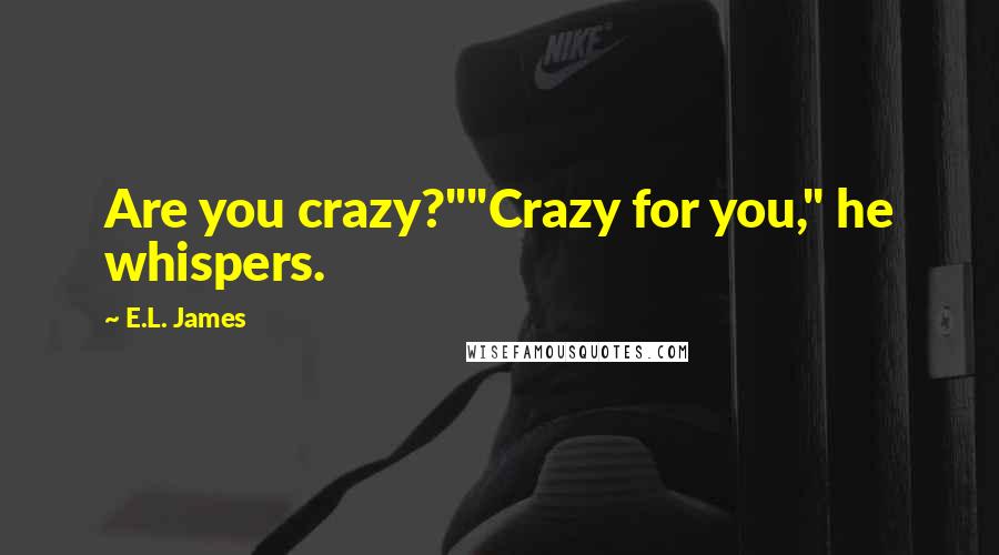 E.L. James Quotes: Are you crazy?""Crazy for you," he whispers.