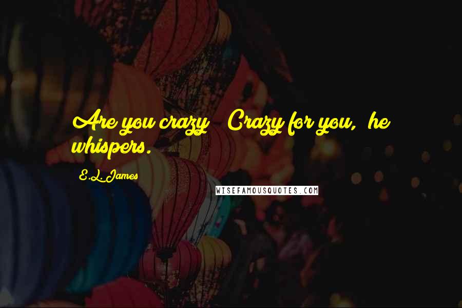 E.L. James Quotes: Are you crazy?""Crazy for you," he whispers.