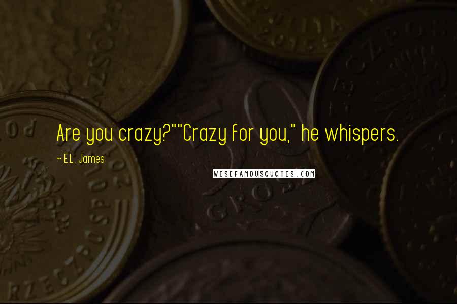 E.L. James Quotes: Are you crazy?""Crazy for you," he whispers.