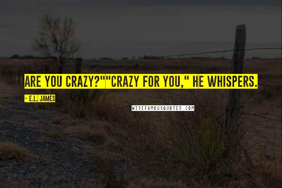 E.L. James Quotes: Are you crazy?""Crazy for you," he whispers.