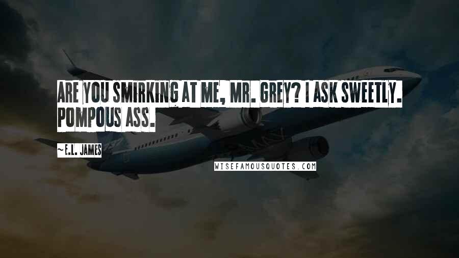 E.L. James Quotes: Are you smirking at me, Mr. Grey? I ask sweetly. Pompous ass.