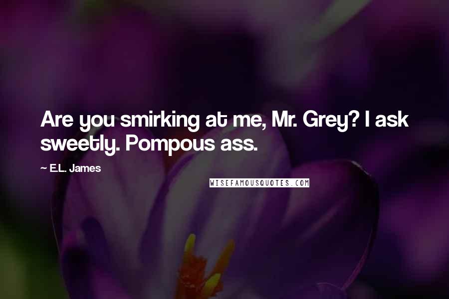 E.L. James Quotes: Are you smirking at me, Mr. Grey? I ask sweetly. Pompous ass.