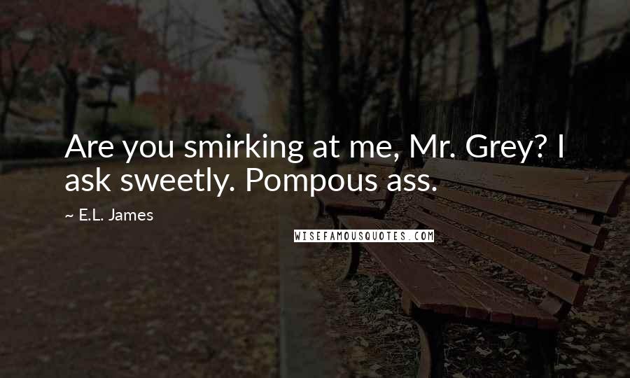 E.L. James Quotes: Are you smirking at me, Mr. Grey? I ask sweetly. Pompous ass.