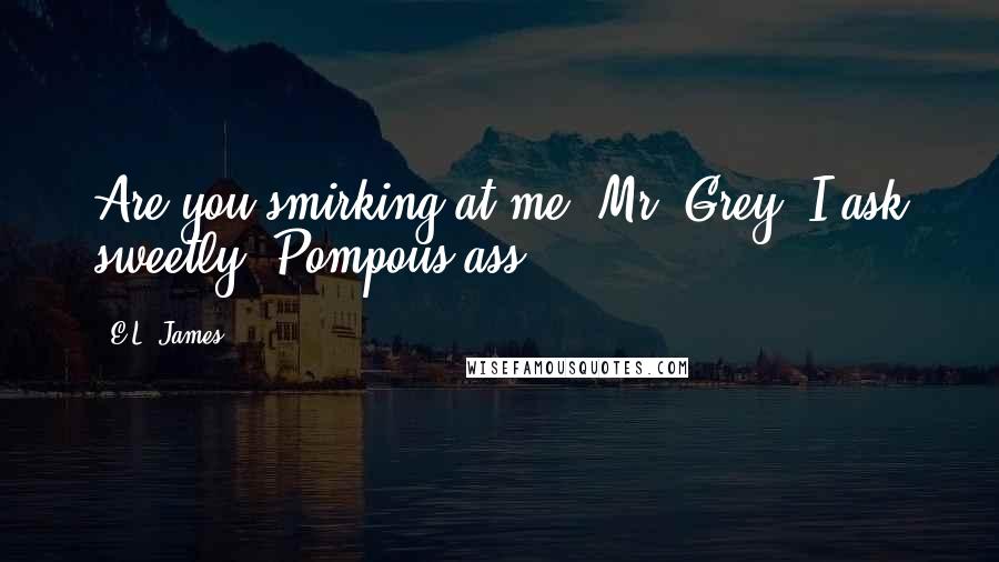 E.L. James Quotes: Are you smirking at me, Mr. Grey? I ask sweetly. Pompous ass.