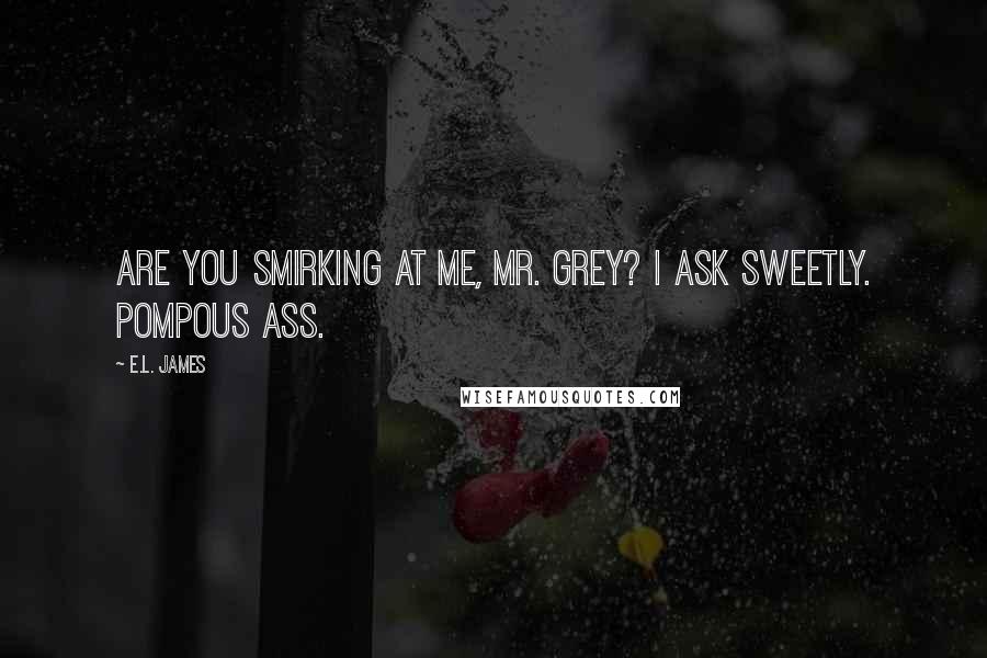 E.L. James Quotes: Are you smirking at me, Mr. Grey? I ask sweetly. Pompous ass.