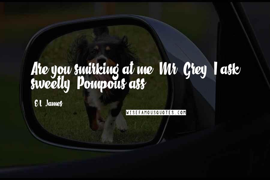 E.L. James Quotes: Are you smirking at me, Mr. Grey? I ask sweetly. Pompous ass.