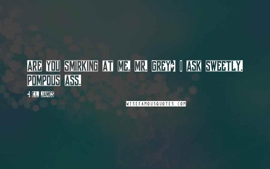 E.L. James Quotes: Are you smirking at me, Mr. Grey? I ask sweetly. Pompous ass.