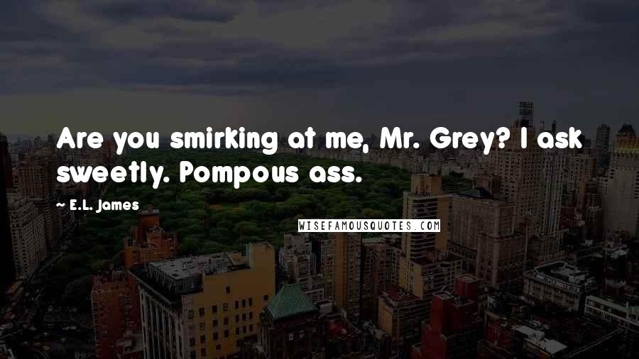 E.L. James Quotes: Are you smirking at me, Mr. Grey? I ask sweetly. Pompous ass.