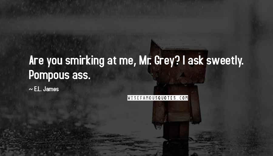 E.L. James Quotes: Are you smirking at me, Mr. Grey? I ask sweetly. Pompous ass.