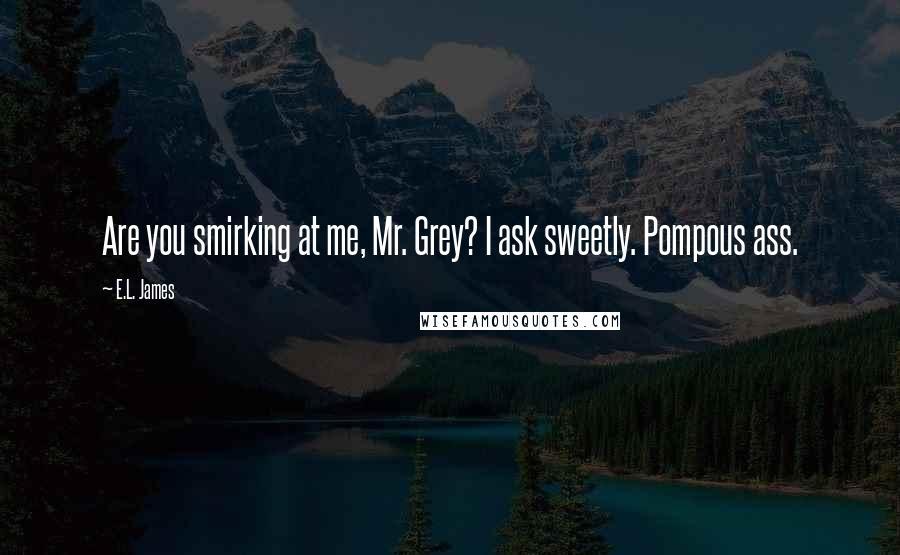 E.L. James Quotes: Are you smirking at me, Mr. Grey? I ask sweetly. Pompous ass.