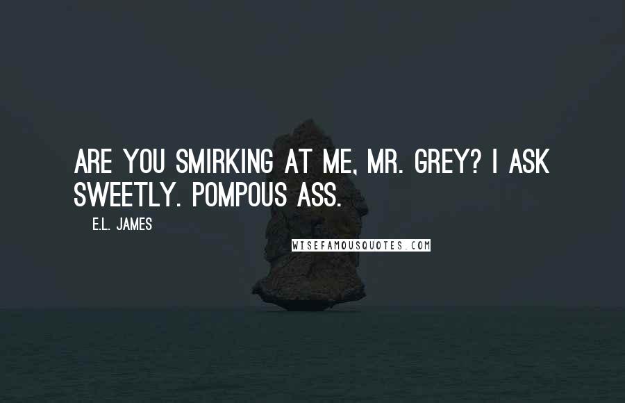 E.L. James Quotes: Are you smirking at me, Mr. Grey? I ask sweetly. Pompous ass.