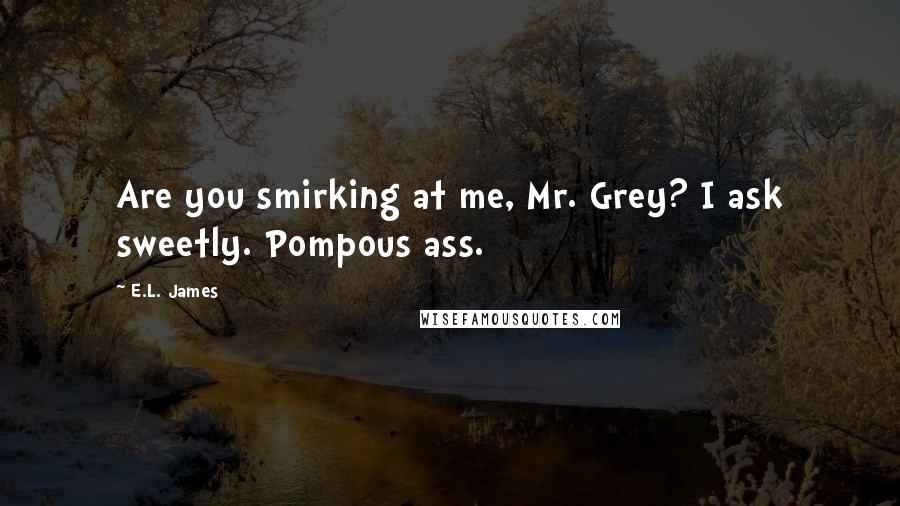 E.L. James Quotes: Are you smirking at me, Mr. Grey? I ask sweetly. Pompous ass.
