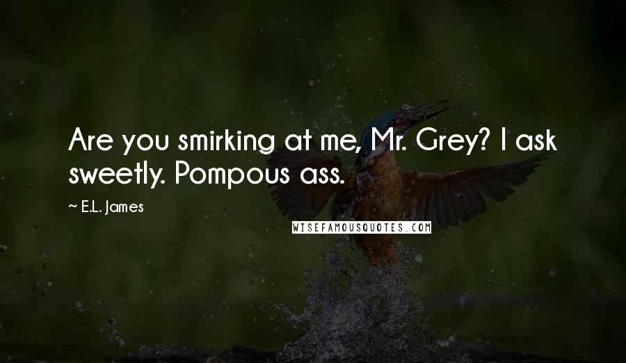 E.L. James Quotes: Are you smirking at me, Mr. Grey? I ask sweetly. Pompous ass.